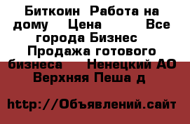 Биткоин! Работа на дому. › Цена ­ 100 - Все города Бизнес » Продажа готового бизнеса   . Ненецкий АО,Верхняя Пеша д.